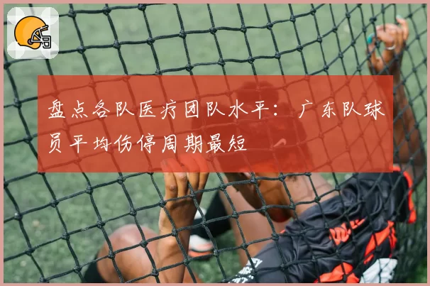盘点各队医疗团队水平：广东队球员平均伤停周期最短