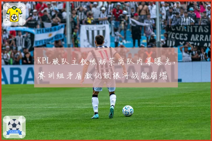 KPL狼队主教练奶茶离队内幕曝光,赛训组矛盾激化致银河战舰崩塌