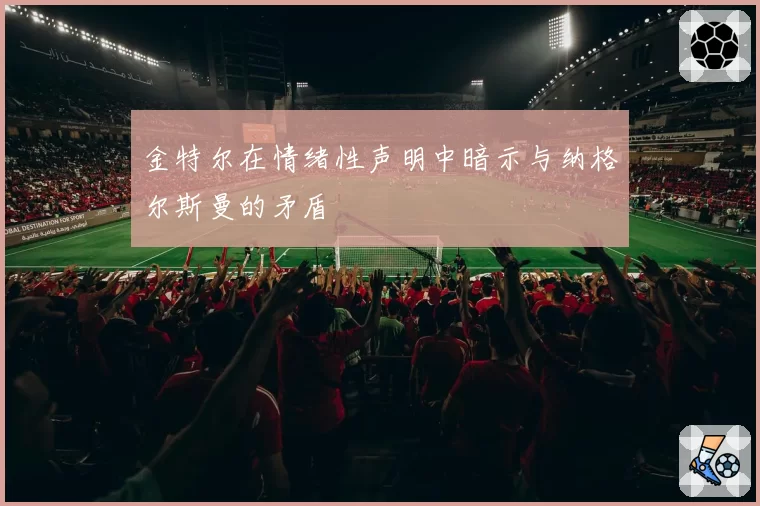 金特尔在情绪性声明中暗示与纳格尔斯曼的矛盾