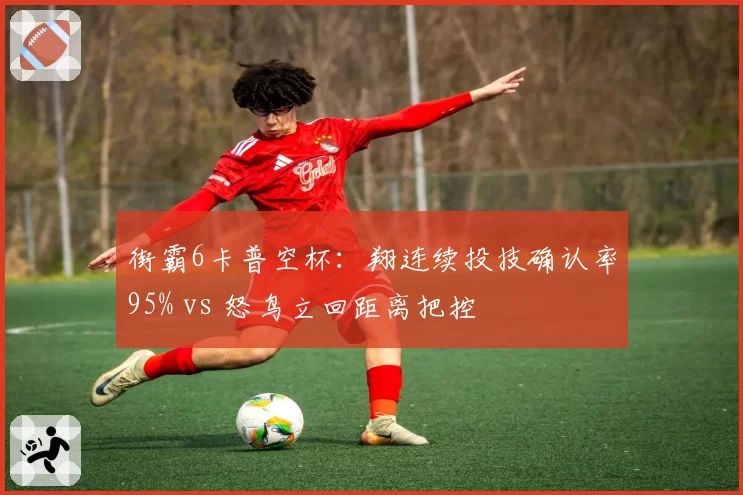 街霸6卡普空杯：翔连续投技确认率95% vs 怒鸟立回距离把控