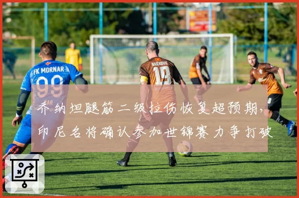 乔纳坦腿筋二级拉伤恢复超预期,印尼名将确认参加世锦赛力争打破八强魔咒