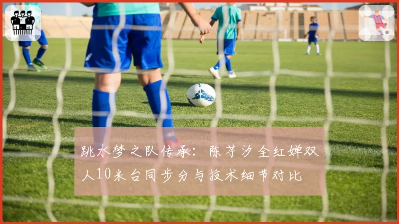 跳水梦之队传承:陈芋汐全红婵双人10米台同步分与技术细节对比
