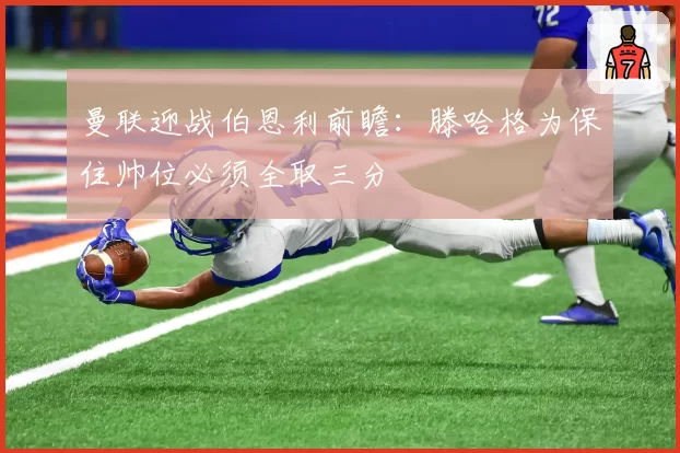 曼联迎战伯恩利前瞻：滕哈格为保住帅位必须全取三分