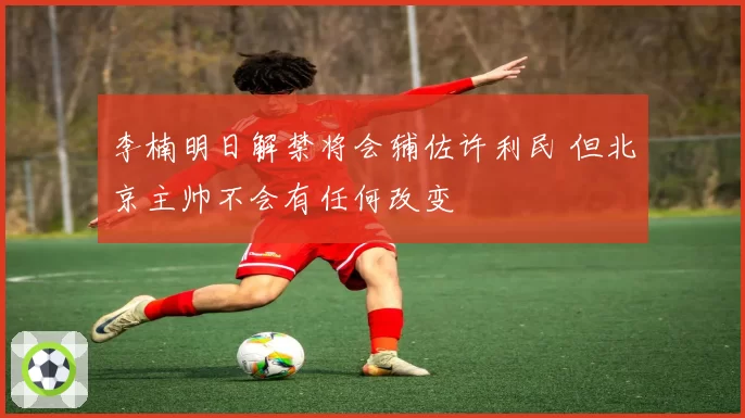 李楠明日解禁将会辅佐许利民 但北京主帅不会有任何改变