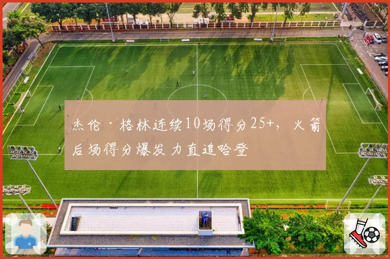 杰伦·格林连续10场得分25+,火箭后场得分爆发力直追哈登